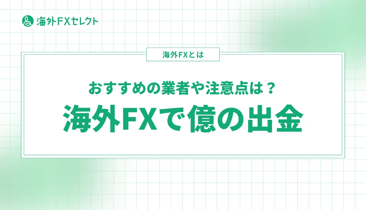 海外FXで億の出金ができるおすすめ業者は？注意点や税金まで徹底まとめ